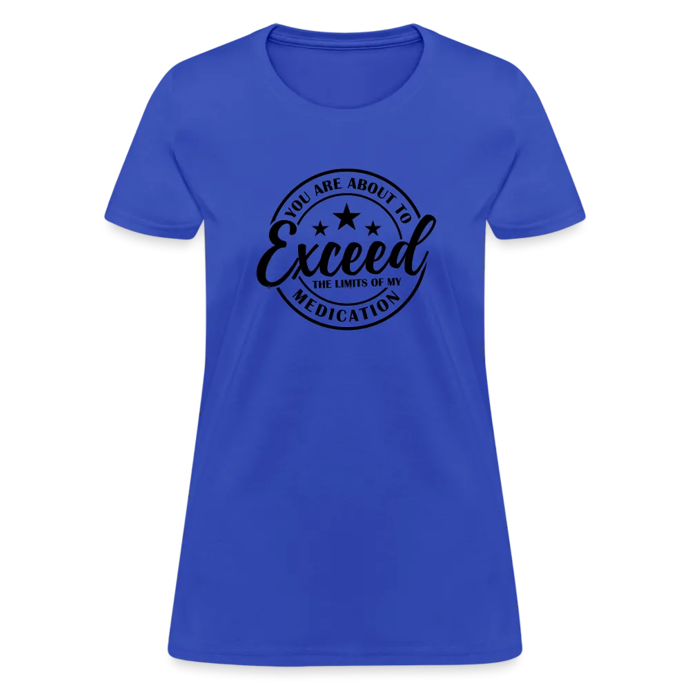 You Are About to Exceed the Limits of my Medication Women's T-Shirt